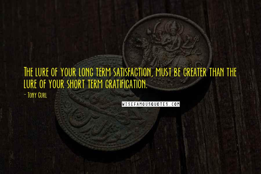 Tony Curl Quotes: The lure of your long term satisfaction, must be greater than the lure of your short term gratification.