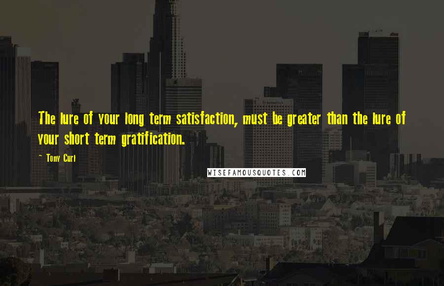 Tony Curl Quotes: The lure of your long term satisfaction, must be greater than the lure of your short term gratification.