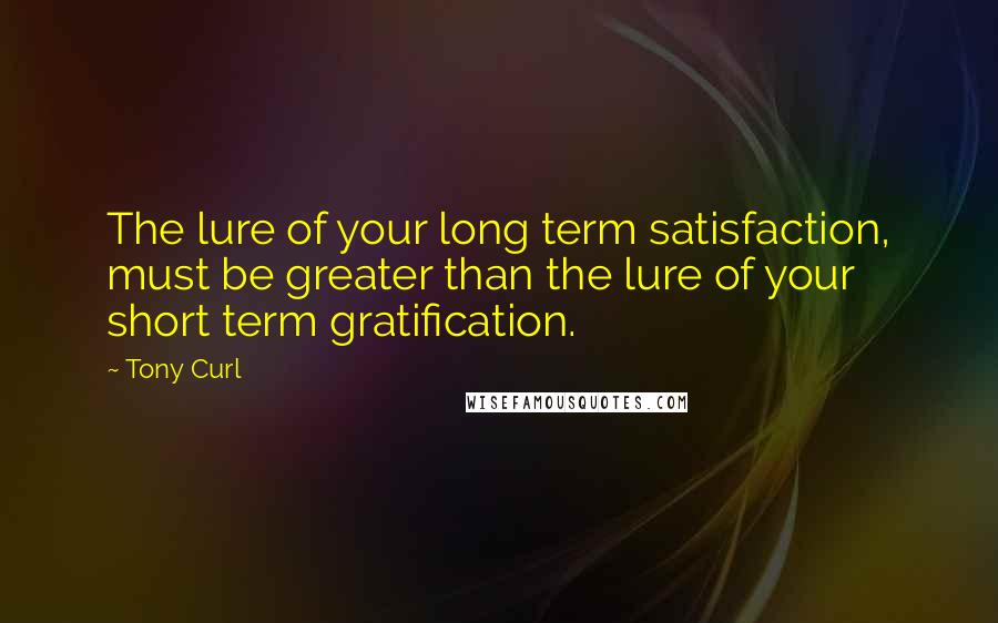 Tony Curl Quotes: The lure of your long term satisfaction, must be greater than the lure of your short term gratification.