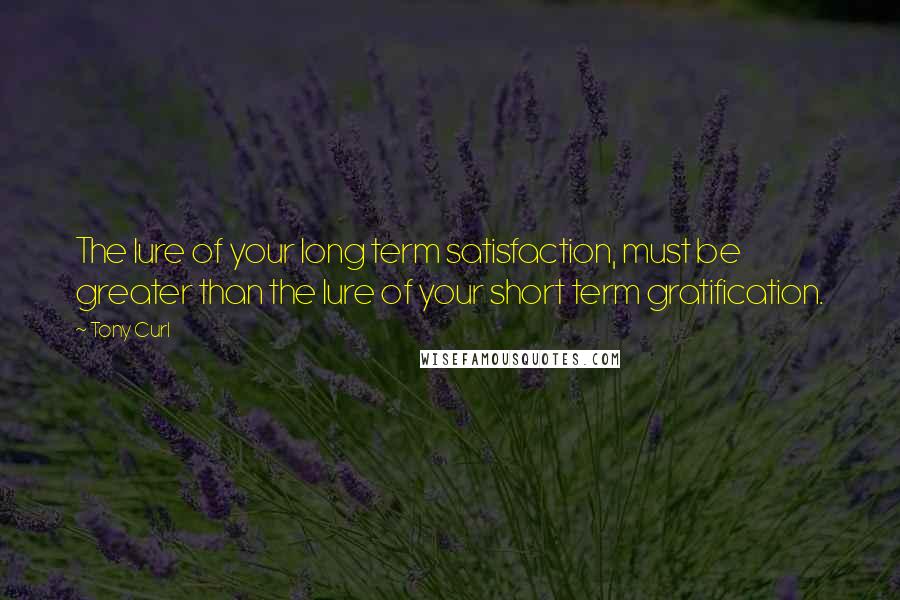 Tony Curl Quotes: The lure of your long term satisfaction, must be greater than the lure of your short term gratification.