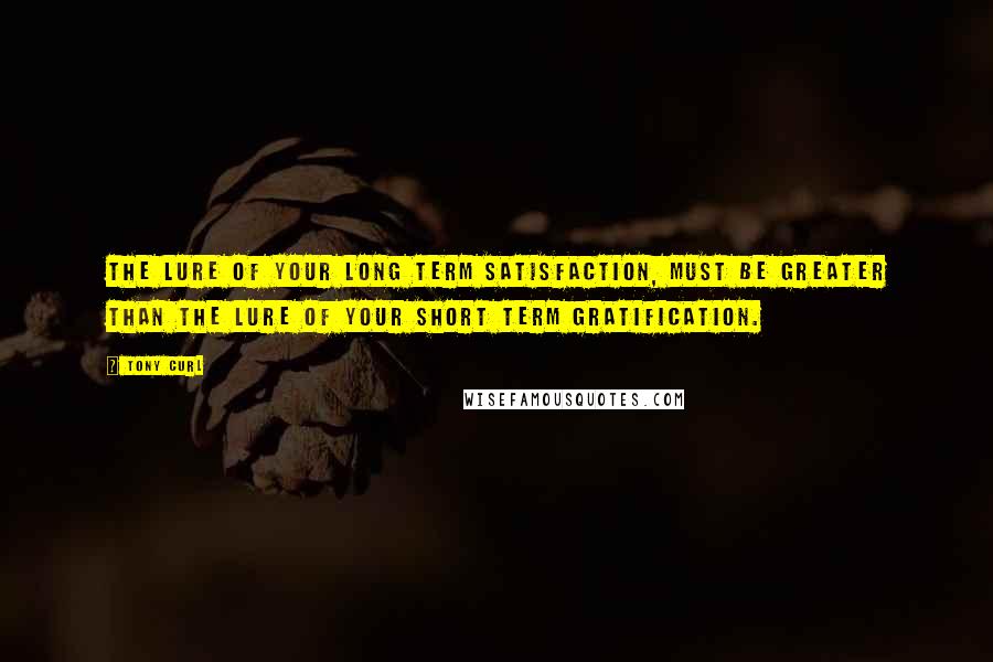 Tony Curl Quotes: The lure of your long term satisfaction, must be greater than the lure of your short term gratification.