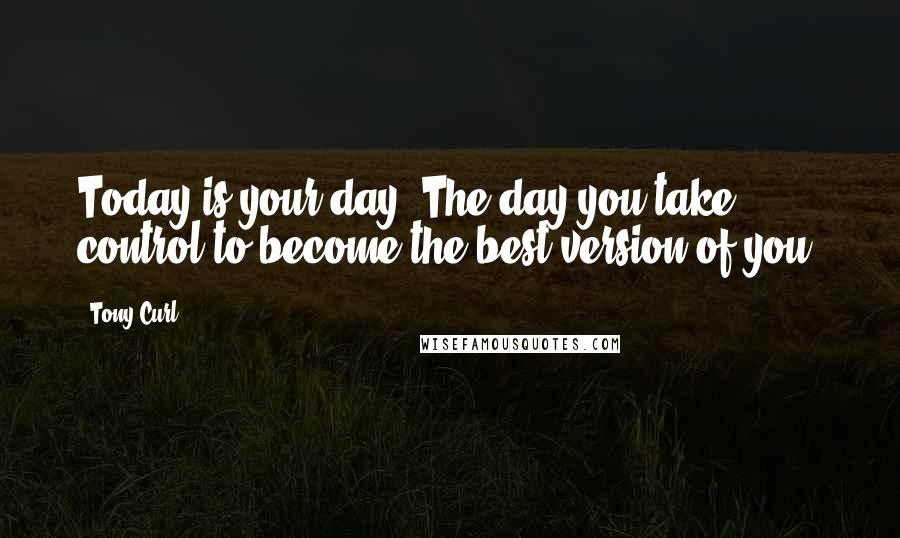 Tony Curl Quotes: Today is your day. The day you take control to become the best version of you.