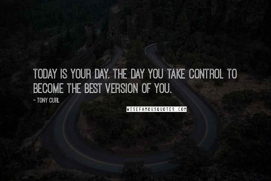 Tony Curl Quotes: Today is your day. The day you take control to become the best version of you.