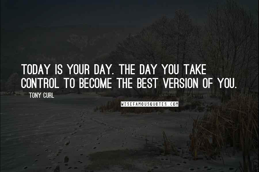 Tony Curl Quotes: Today is your day. The day you take control to become the best version of you.