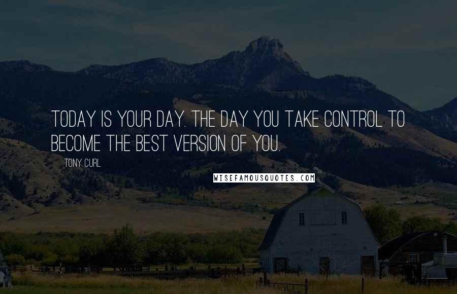 Tony Curl Quotes: Today is your day. The day you take control to become the best version of you.