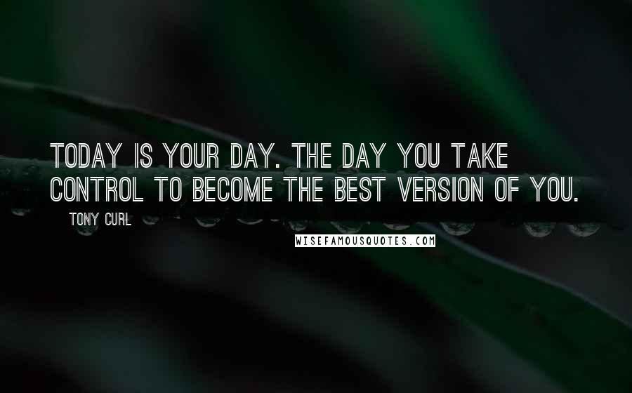 Tony Curl Quotes: Today is your day. The day you take control to become the best version of you.