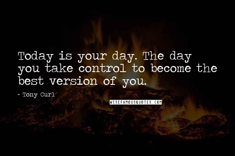 Tony Curl Quotes: Today is your day. The day you take control to become the best version of you.