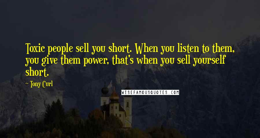 Tony Curl Quotes: Toxic people sell you short. When you listen to them, you give them power, that's when you sell yourself short.