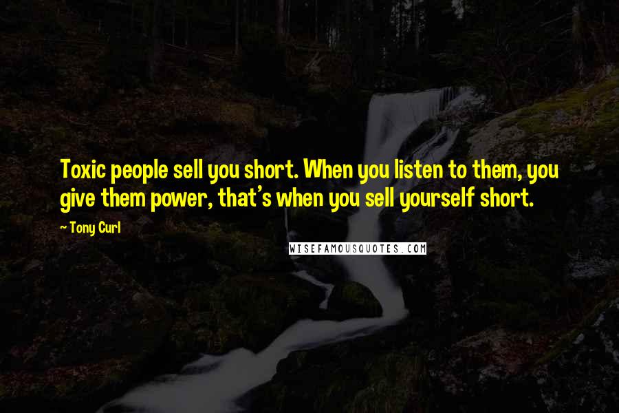 Tony Curl Quotes: Toxic people sell you short. When you listen to them, you give them power, that's when you sell yourself short.