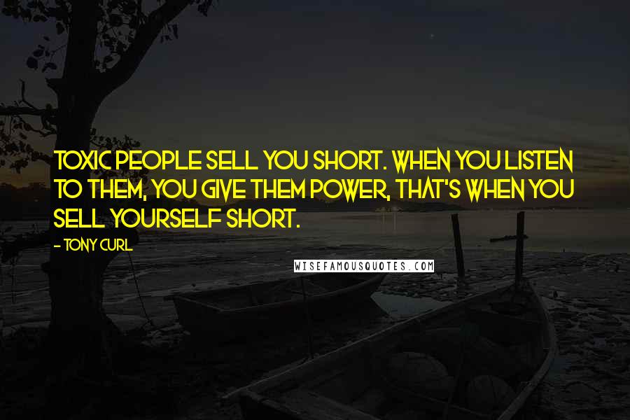 Tony Curl Quotes: Toxic people sell you short. When you listen to them, you give them power, that's when you sell yourself short.