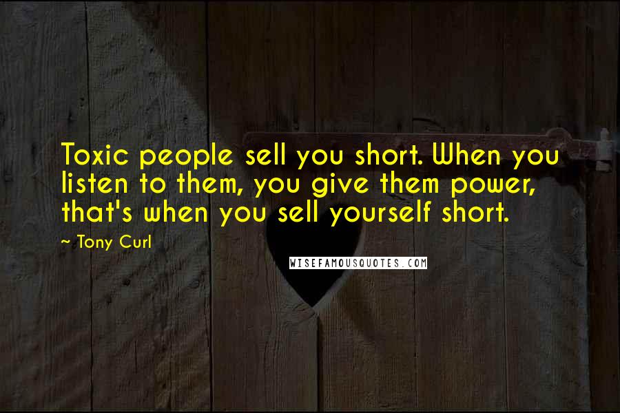 Tony Curl Quotes: Toxic people sell you short. When you listen to them, you give them power, that's when you sell yourself short.