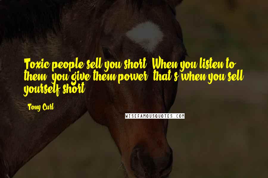 Tony Curl Quotes: Toxic people sell you short. When you listen to them, you give them power, that's when you sell yourself short.