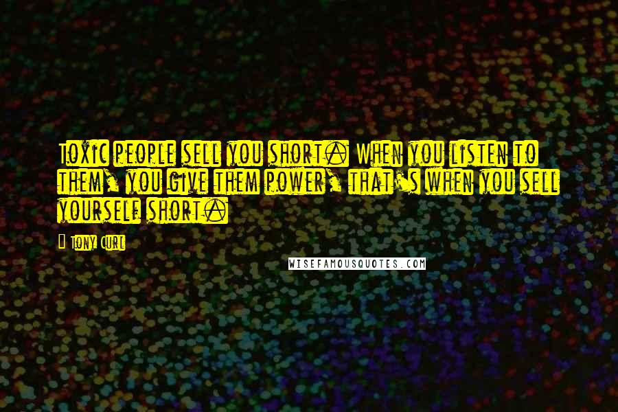 Tony Curl Quotes: Toxic people sell you short. When you listen to them, you give them power, that's when you sell yourself short.