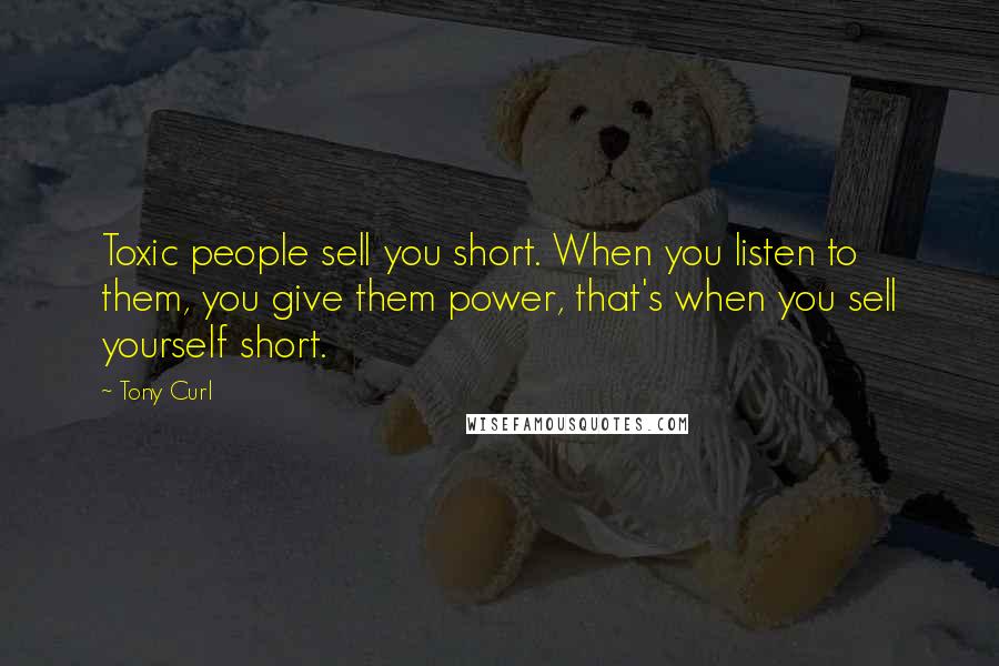 Tony Curl Quotes: Toxic people sell you short. When you listen to them, you give them power, that's when you sell yourself short.