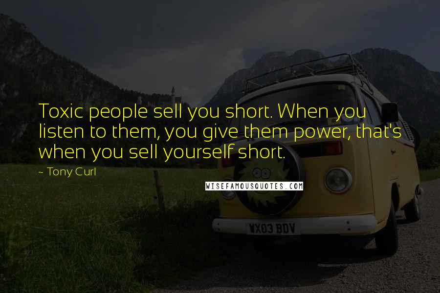 Tony Curl Quotes: Toxic people sell you short. When you listen to them, you give them power, that's when you sell yourself short.