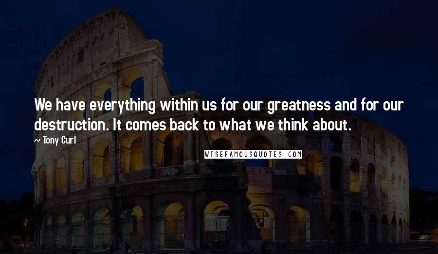 Tony Curl Quotes: We have everything within us for our greatness and for our destruction. It comes back to what we think about.