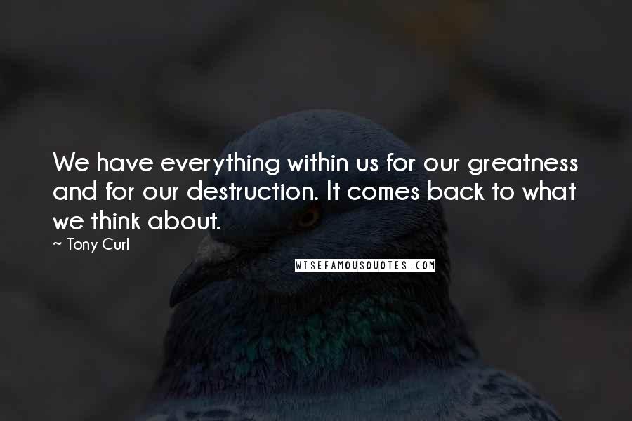 Tony Curl Quotes: We have everything within us for our greatness and for our destruction. It comes back to what we think about.