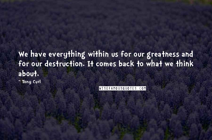 Tony Curl Quotes: We have everything within us for our greatness and for our destruction. It comes back to what we think about.