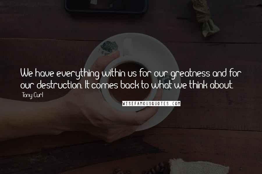 Tony Curl Quotes: We have everything within us for our greatness and for our destruction. It comes back to what we think about.