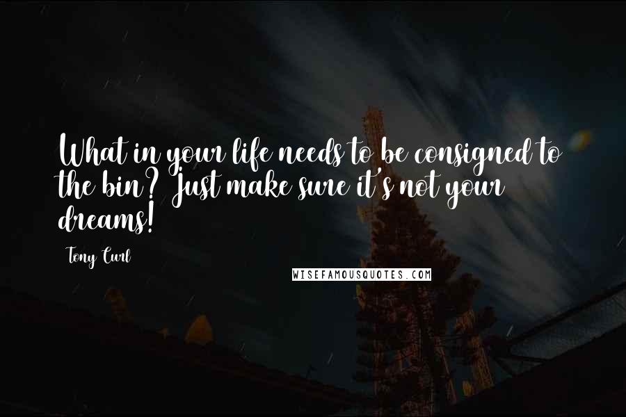 Tony Curl Quotes: What in your life needs to be consigned to the bin? Just make sure it's not your dreams!