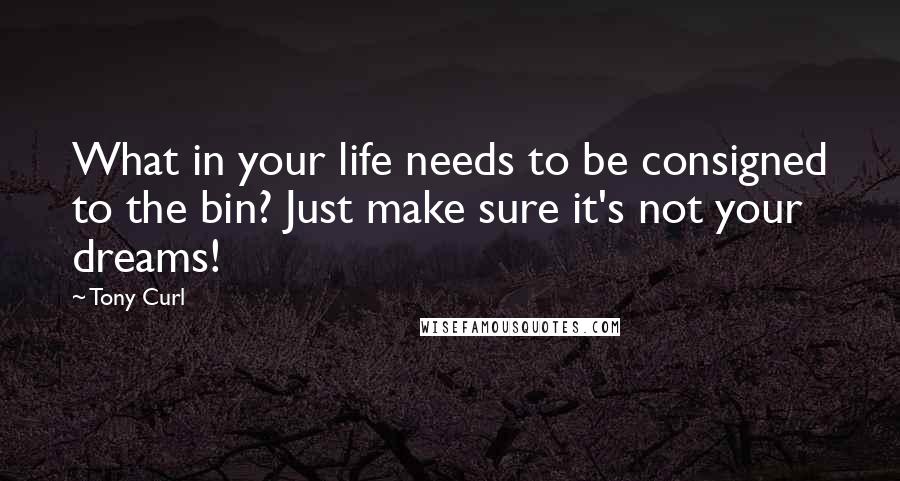 Tony Curl Quotes: What in your life needs to be consigned to the bin? Just make sure it's not your dreams!