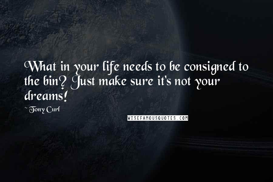 Tony Curl Quotes: What in your life needs to be consigned to the bin? Just make sure it's not your dreams!