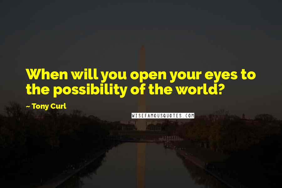 Tony Curl Quotes: When will you open your eyes to the possibility of the world?