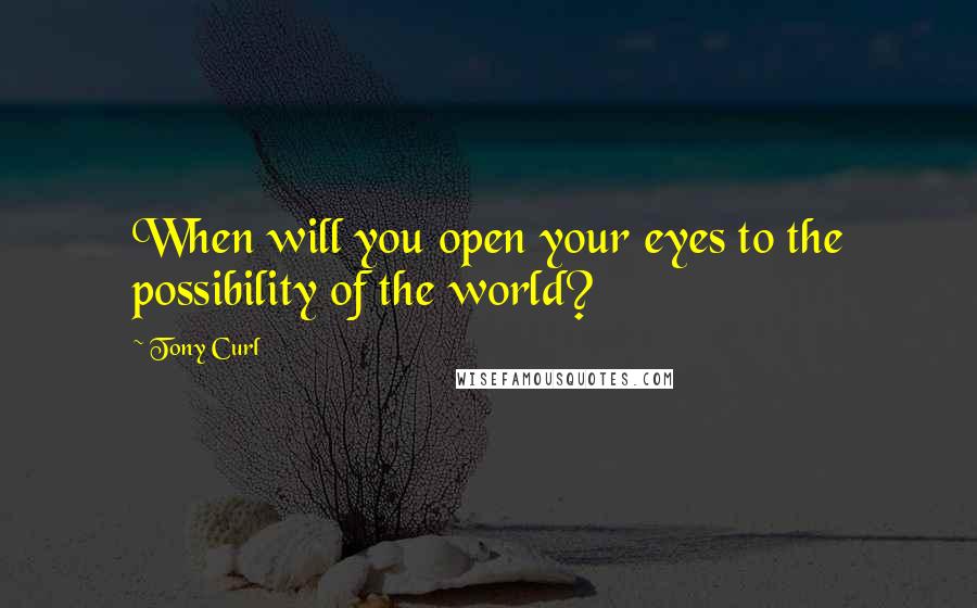 Tony Curl Quotes: When will you open your eyes to the possibility of the world?