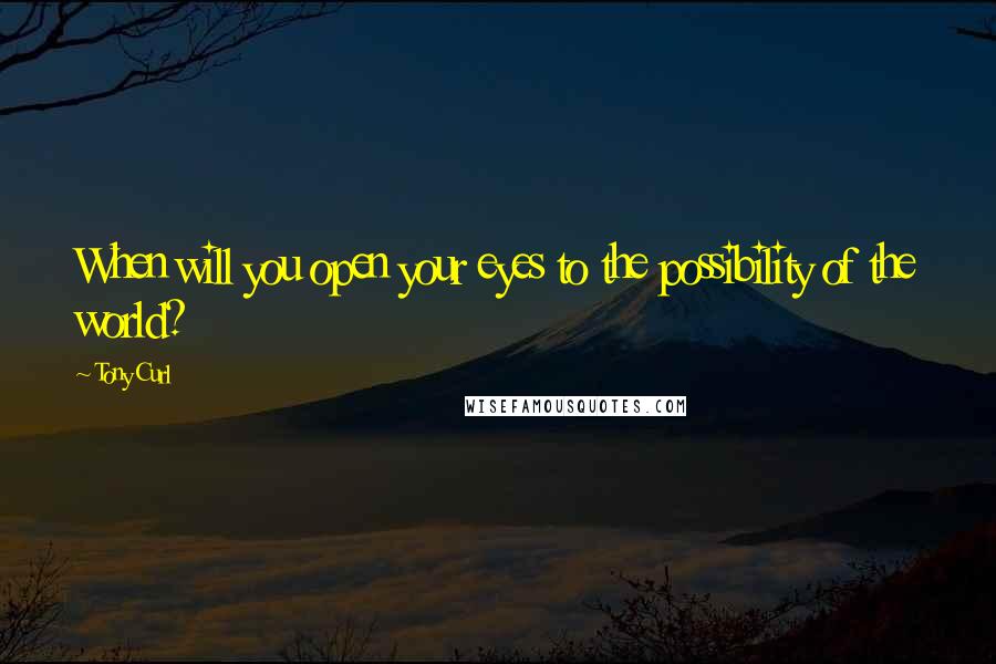 Tony Curl Quotes: When will you open your eyes to the possibility of the world?