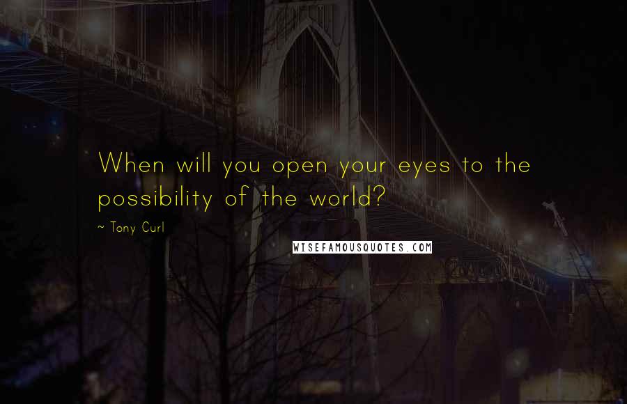 Tony Curl Quotes: When will you open your eyes to the possibility of the world?