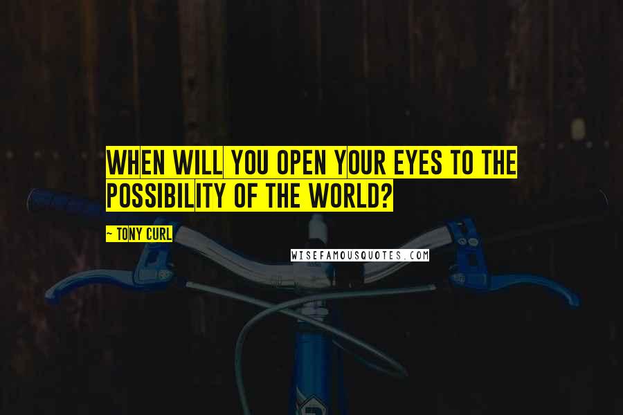 Tony Curl Quotes: When will you open your eyes to the possibility of the world?