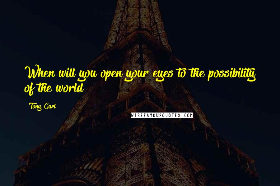 Tony Curl Quotes: When will you open your eyes to the possibility of the world?