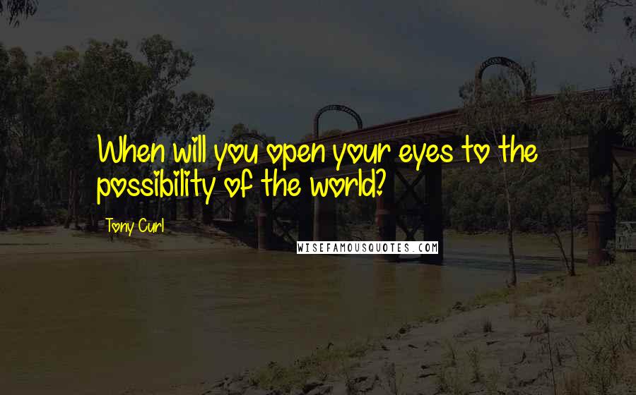 Tony Curl Quotes: When will you open your eyes to the possibility of the world?