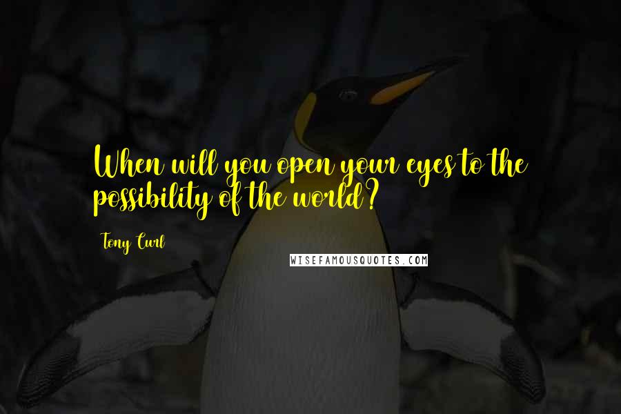 Tony Curl Quotes: When will you open your eyes to the possibility of the world?