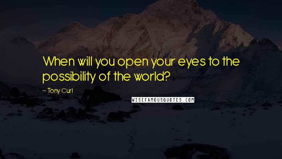 Tony Curl Quotes: When will you open your eyes to the possibility of the world?