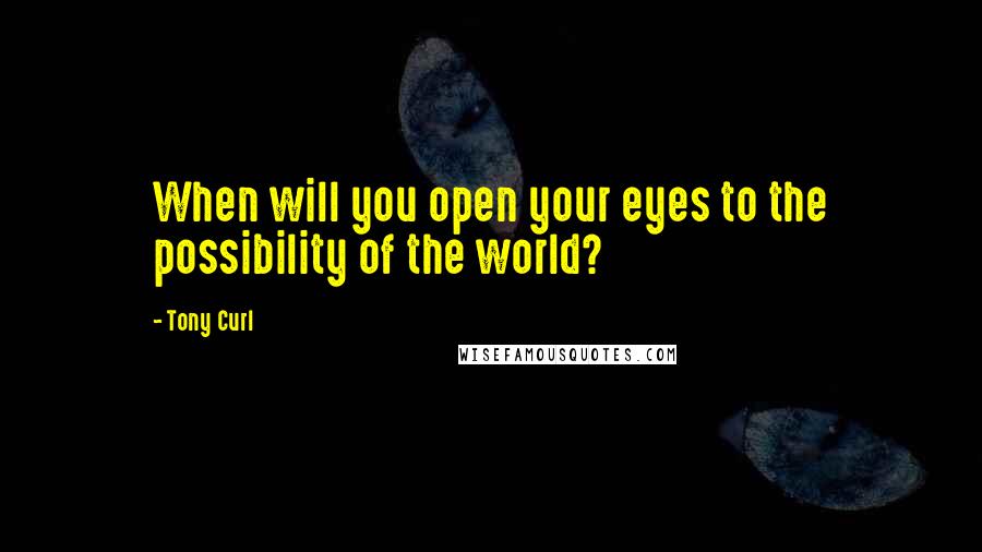 Tony Curl Quotes: When will you open your eyes to the possibility of the world?