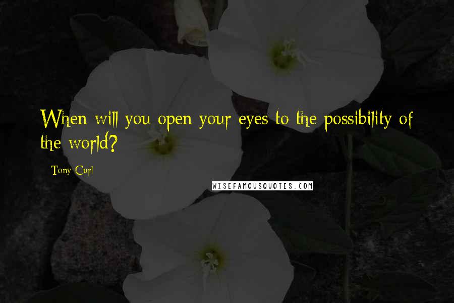 Tony Curl Quotes: When will you open your eyes to the possibility of the world?