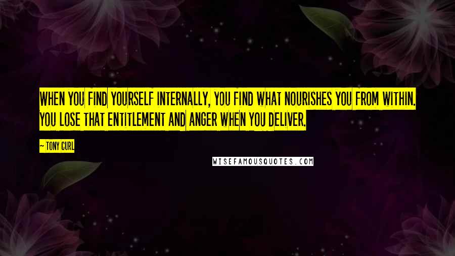 Tony Curl Quotes: When you find yourself internally, you find what nourishes you from within. You lose that entitlement and anger when YOU deliver.