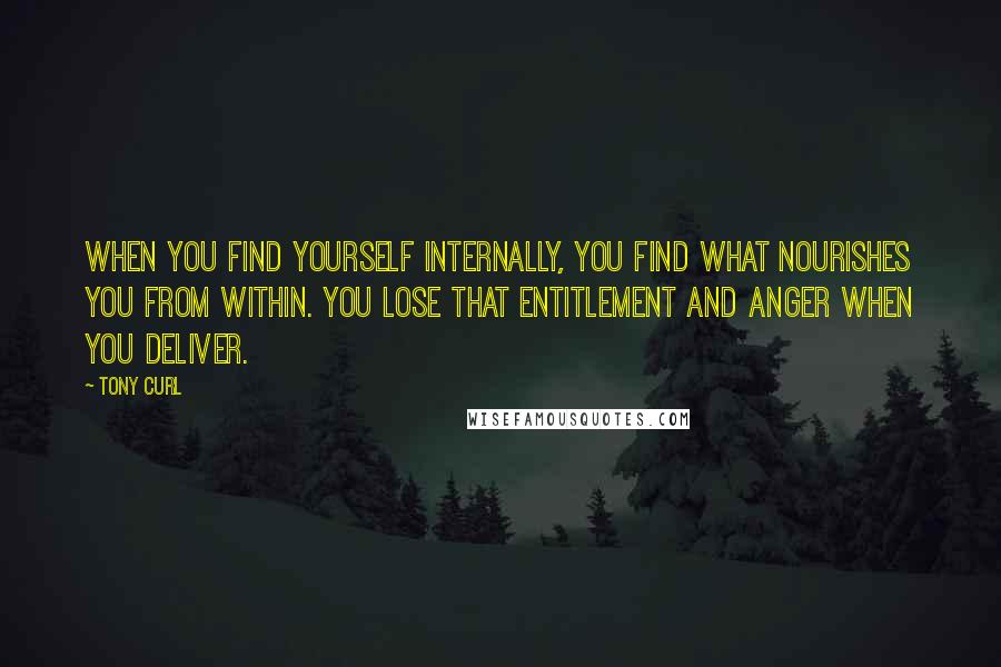 Tony Curl Quotes: When you find yourself internally, you find what nourishes you from within. You lose that entitlement and anger when YOU deliver.