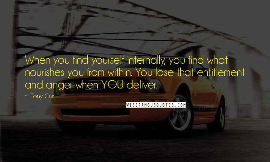 Tony Curl Quotes: When you find yourself internally, you find what nourishes you from within. You lose that entitlement and anger when YOU deliver.