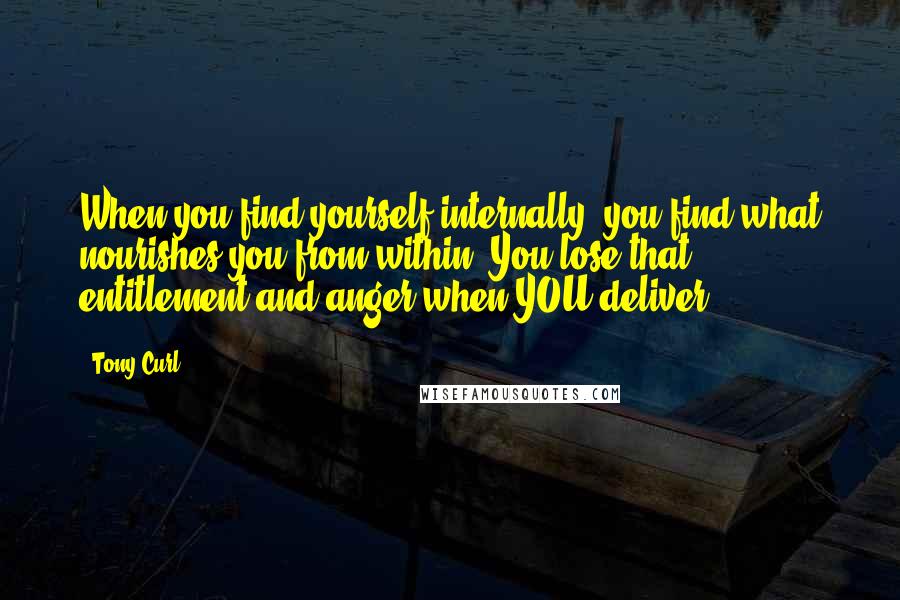 Tony Curl Quotes: When you find yourself internally, you find what nourishes you from within. You lose that entitlement and anger when YOU deliver.