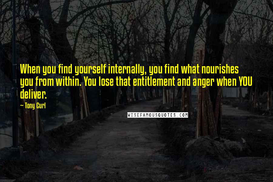 Tony Curl Quotes: When you find yourself internally, you find what nourishes you from within. You lose that entitlement and anger when YOU deliver.