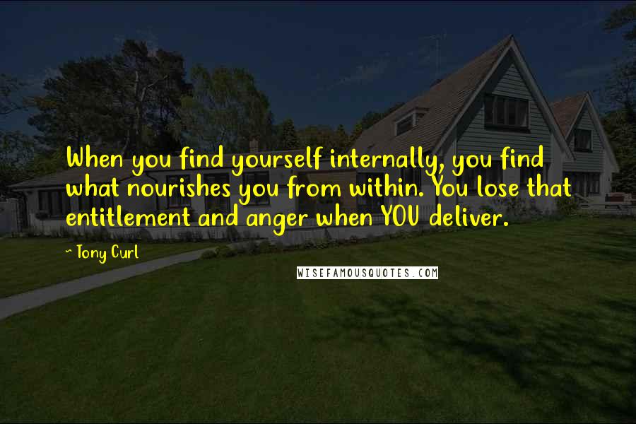 Tony Curl Quotes: When you find yourself internally, you find what nourishes you from within. You lose that entitlement and anger when YOU deliver.