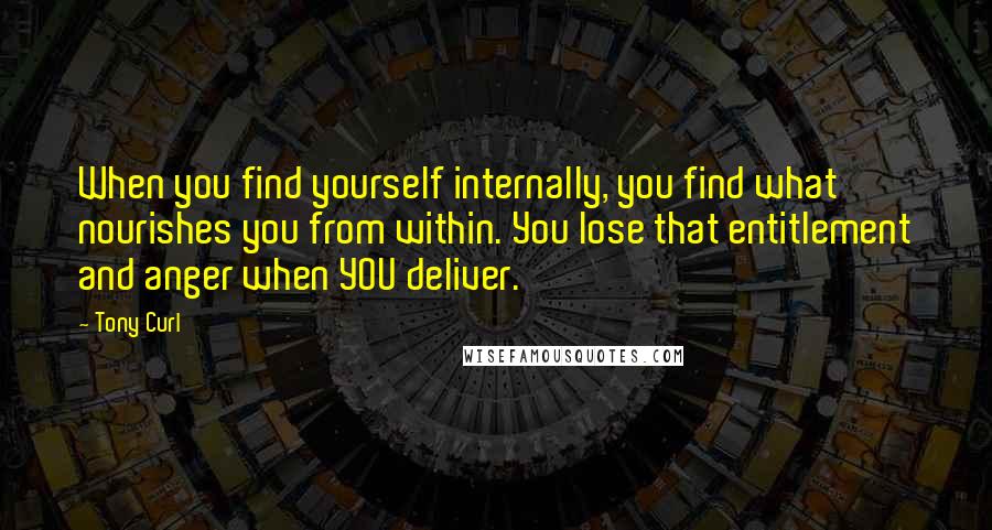 Tony Curl Quotes: When you find yourself internally, you find what nourishes you from within. You lose that entitlement and anger when YOU deliver.