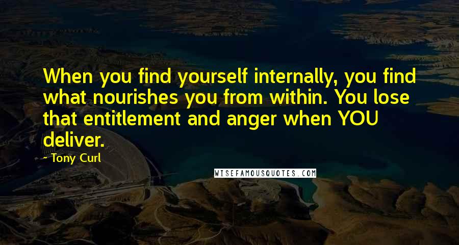 Tony Curl Quotes: When you find yourself internally, you find what nourishes you from within. You lose that entitlement and anger when YOU deliver.