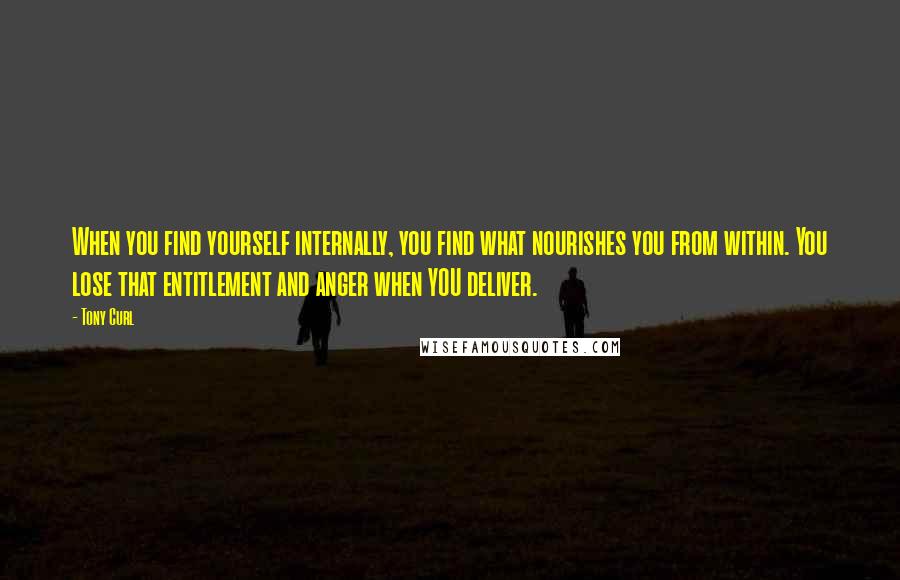 Tony Curl Quotes: When you find yourself internally, you find what nourishes you from within. You lose that entitlement and anger when YOU deliver.