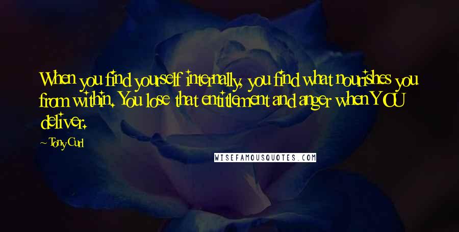 Tony Curl Quotes: When you find yourself internally, you find what nourishes you from within. You lose that entitlement and anger when YOU deliver.