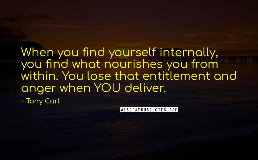 Tony Curl Quotes: When you find yourself internally, you find what nourishes you from within. You lose that entitlement and anger when YOU deliver.