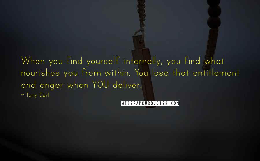 Tony Curl Quotes: When you find yourself internally, you find what nourishes you from within. You lose that entitlement and anger when YOU deliver.