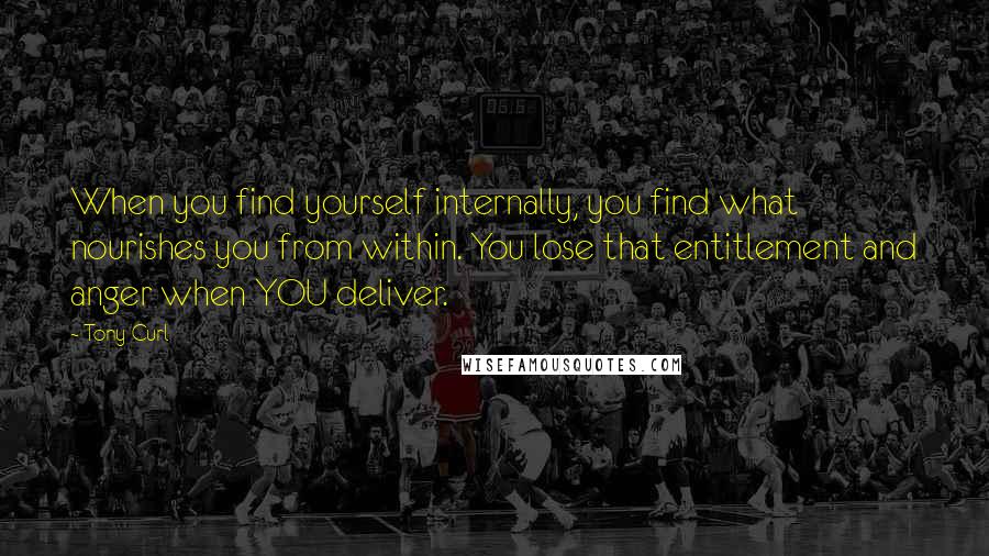 Tony Curl Quotes: When you find yourself internally, you find what nourishes you from within. You lose that entitlement and anger when YOU deliver.